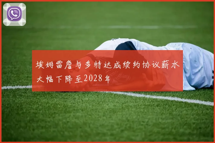 埃姆雷詹与多特达成续约协议薪水大幅下降至2028年